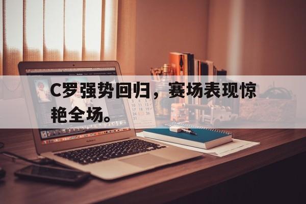 C罗强势回归，赛场表现惊艳全场。