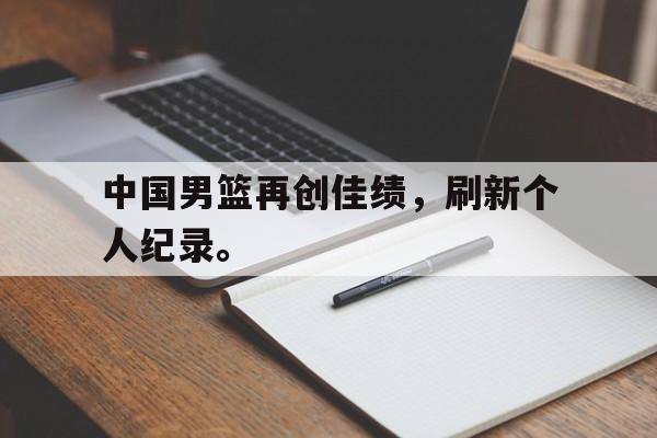 中国男篮再创佳绩，刷新个人纪录。