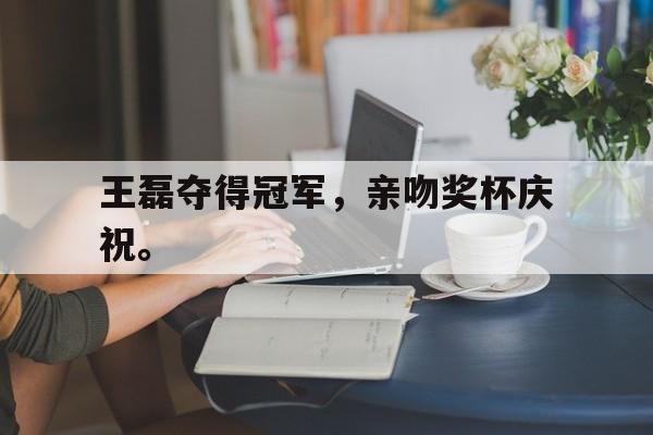 爱游戏平台首页-王磊夺得冠军，亲吻奖杯庆祝。