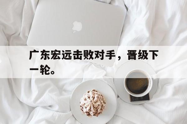 爱游戏ayx官网平台-广东宏远击败对手，晋级下一轮。