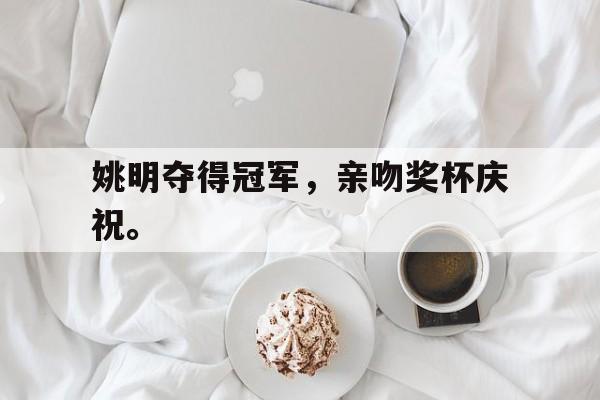 爱游戏平台首页-姚明夺得冠军，亲吻奖杯庆祝。