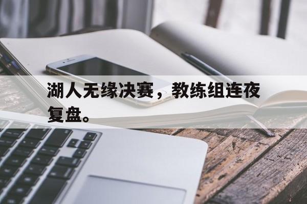 湖人无缘决赛，教练组连夜复盘。