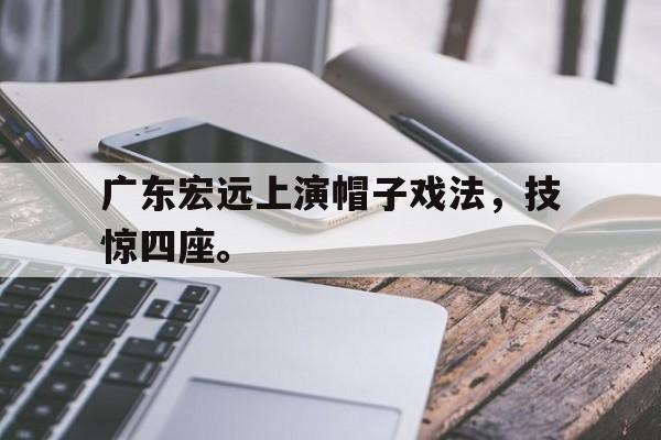 爱游戏平台首页-广东宏远上演帽子戏法，技惊四座。
