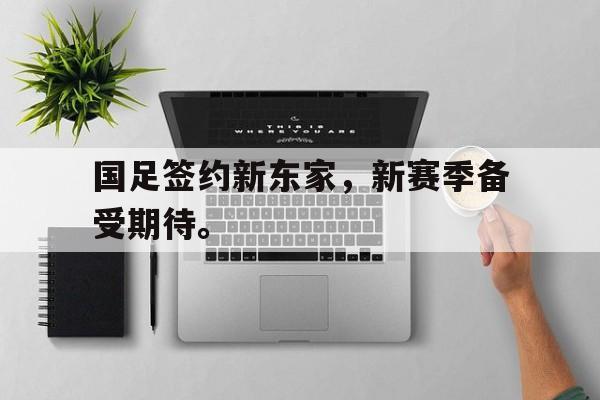 爱游戏平台首页-国足签约新东家，新赛季备受期待。