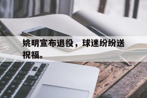 爱游戏ayx官网平台-姚明宣布退役，球迷纷纷送祝福。