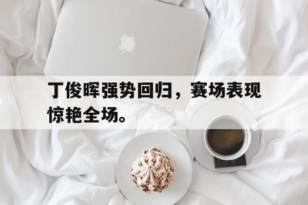 爱游戏平台首页-丁俊晖强势回归，赛场表现惊艳全场。