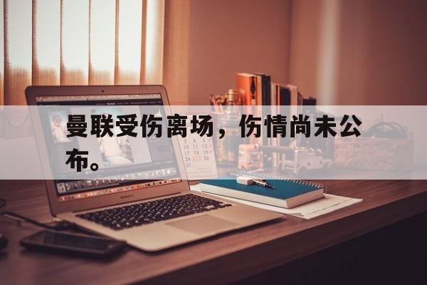 爱游戏平台首页-曼联受伤离场，伤情尚未公布。