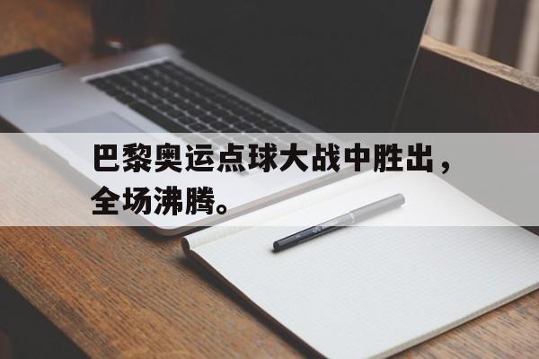 爱游戏ayx官网平台-巴黎奥运点球大战中胜出，全场沸腾。