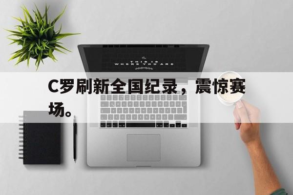爱游戏平台首页-C罗刷新全国纪录，震惊赛场。