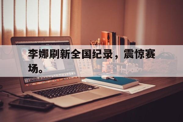 爱游戏ayx官网平台-李娜刷新全国纪录，震惊赛场。