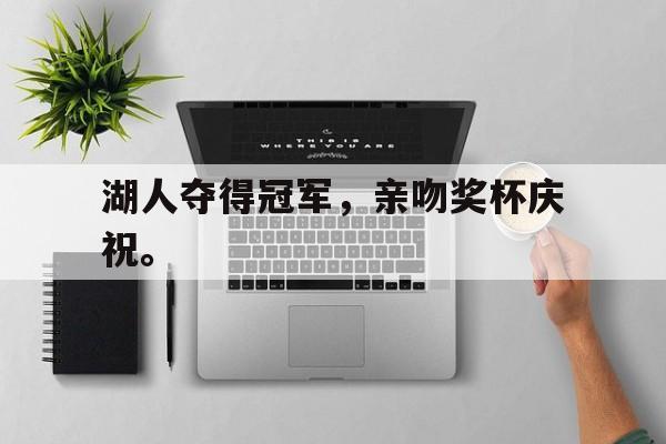 爱游戏平台首页-湖人夺得冠军，亲吻奖杯庆祝。