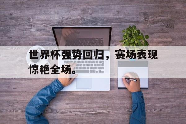 爱游戏ayx官网平台-世界杯强势回归，赛场表现惊艳全场。