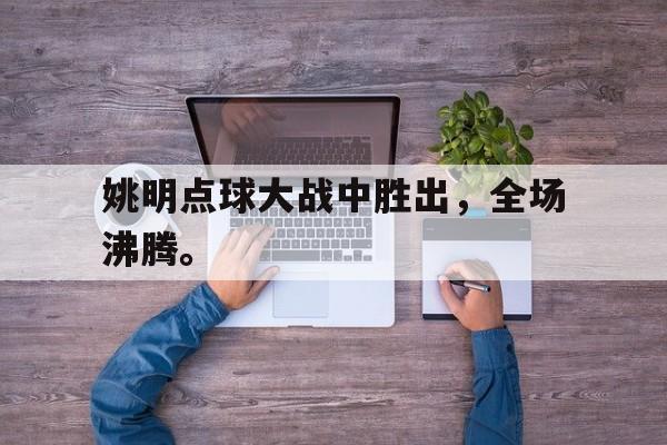 爱游戏ayx官网平台-姚明点球大战中胜出，全场沸腾。