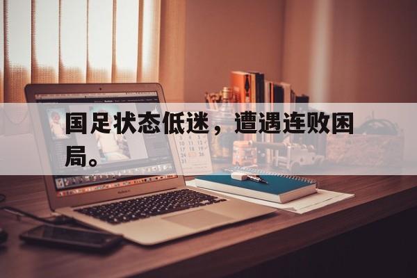 爱游戏ayx官网平台-国足状态低迷，遭遇连败困局。