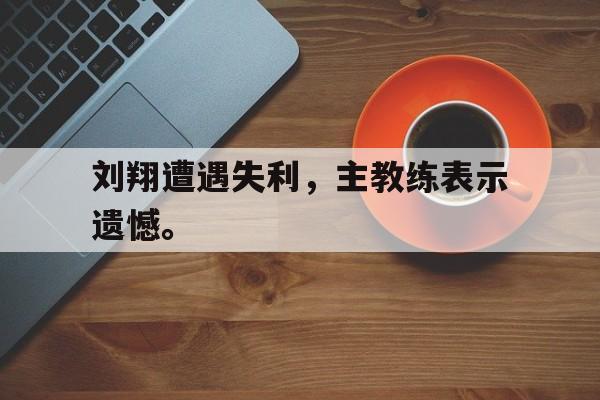 爱游戏平台首页-刘翔遭遇失利，主教练表示遗憾。