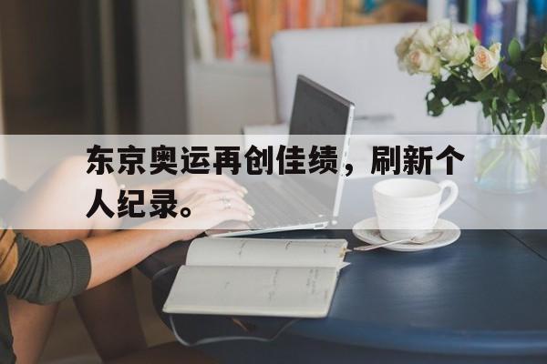 爱游戏平台首页-东京奥运再创佳绩，刷新个人纪录。
