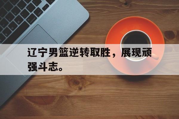 爱游戏平台首页-辽宁男篮逆转取胜，展现顽强斗志。
