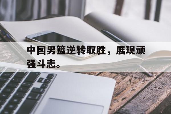 爱游戏平台首页-中国男篮逆转取胜，展现顽强斗志。