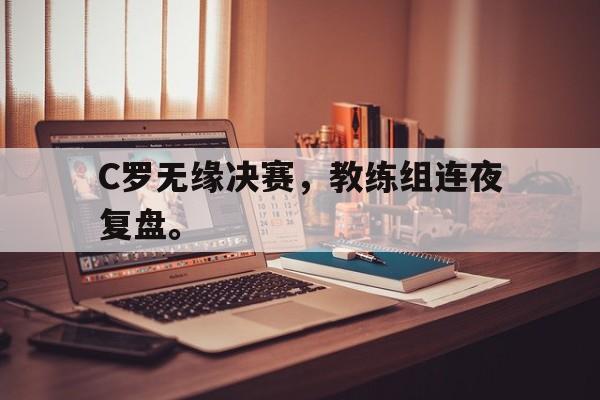 爱游戏ayx官网平台-C罗无缘决赛，教练组连夜复盘。