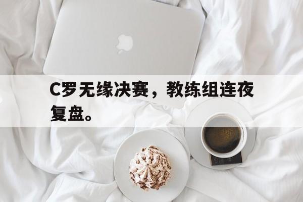 爱游戏平台首页-C罗无缘决赛，教练组连夜复盘。