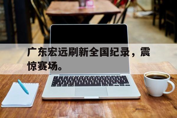 爱游戏平台首页-广东宏远刷新全国纪录，震惊赛场。