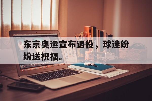 爱游戏ayx官网平台-东京奥运宣布退役，球迷纷纷送祝福。