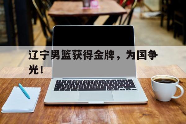 爱游戏平台首页-辽宁男篮获得金牌，为国争光！