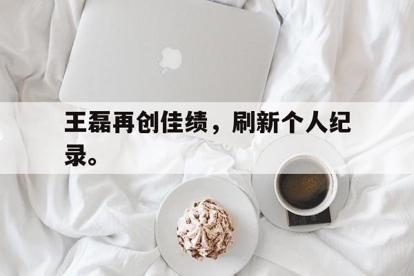 爱游戏平台首页-王磊再创佳绩，刷新个人纪录。