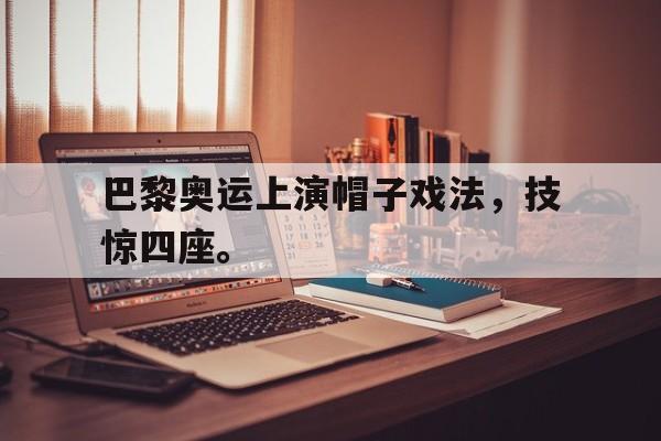 爱游戏ayx官网平台-巴黎奥运上演帽子戏法，技惊四座。