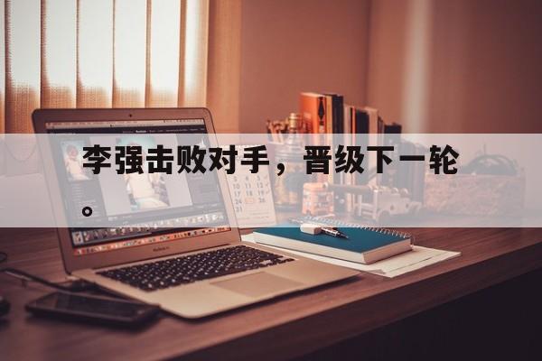 爱游戏平台首页-李强击败对手，晋级下一轮。