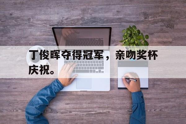 爱游戏平台首页-丁俊晖夺得冠军，亲吻奖杯庆祝。