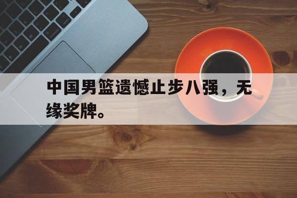爱游戏平台首页-中国男篮遗憾止步八强，无缘奖牌。