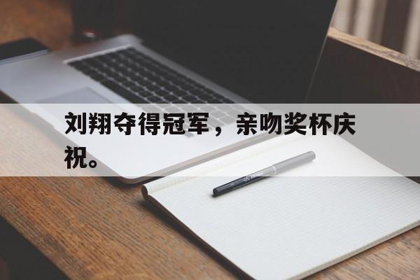 爱游戏平台首页-刘翔夺得冠军，亲吻奖杯庆祝。