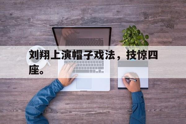爱游戏ayx官网平台-刘翔上演帽子戏法，技惊四座。