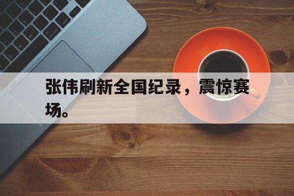 爱游戏平台首页-张伟刷新全国纪录，震惊赛场。