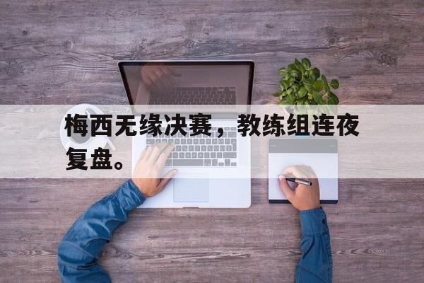 爱游戏ayx官网平台-梅西无缘决赛，教练组连夜复盘。
