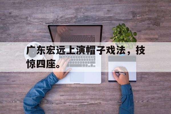 爱游戏平台首页-广东宏远上演帽子戏法，技惊四座。