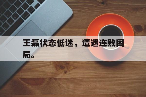 爱游戏平台首页-王磊状态低迷，遭遇连败困局。