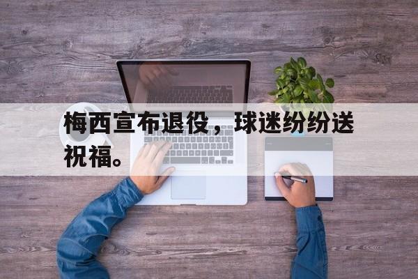爱游戏ayx官网平台-梅西宣布退役，球迷纷纷送祝福。
