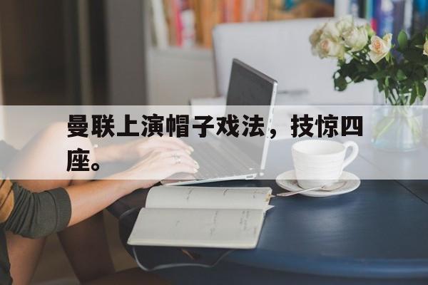 爱游戏平台首页-曼联上演帽子戏法，技惊四座。