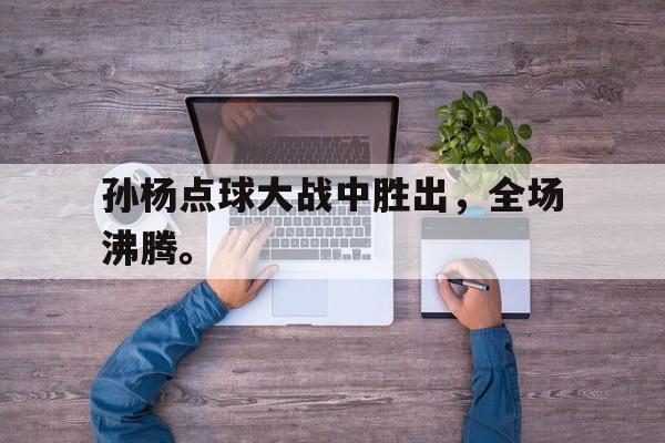 爱游戏ayx官网平台-孙杨点球大战中胜出，全场沸腾。