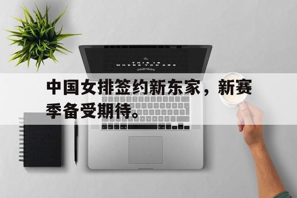 爱游戏平台首页-中国女排签约新东家，新赛季备受期待。