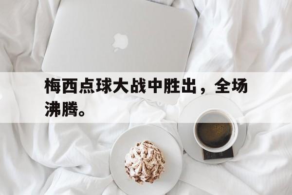 爱游戏平台首页-梅西点球大战中胜出，全场沸腾。