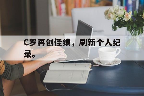 爱游戏ayx官网平台-C罗再创佳绩，刷新个人纪录。
