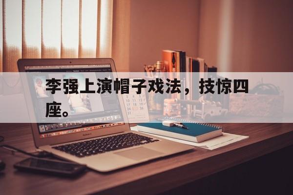 爱游戏ayx官网平台-李强上演帽子戏法，技惊四座。