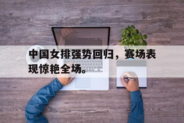 爱游戏平台首页-中国女排强势回归，赛场表现惊艳全场。