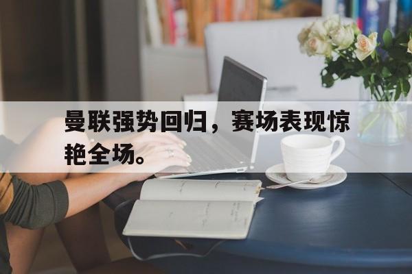 爱游戏平台首页-曼联强势回归，赛场表现惊艳全场。