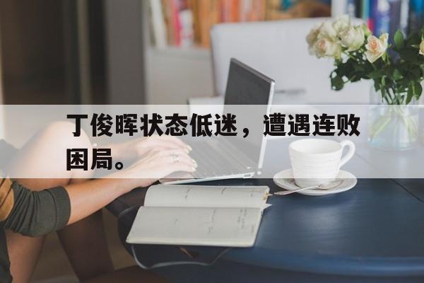 爱游戏ayx官网平台-丁俊晖状态低迷，遭遇连败困局。