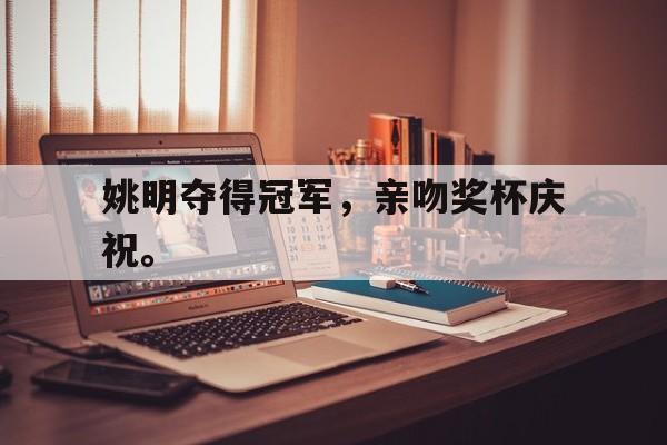 爱游戏ayx官网平台-姚明夺得冠军，亲吻奖杯庆祝。