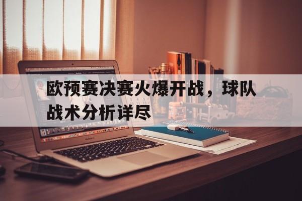 爱游戏ayx官网平台-欧预赛决赛火爆开战，球队战术分析详尽
